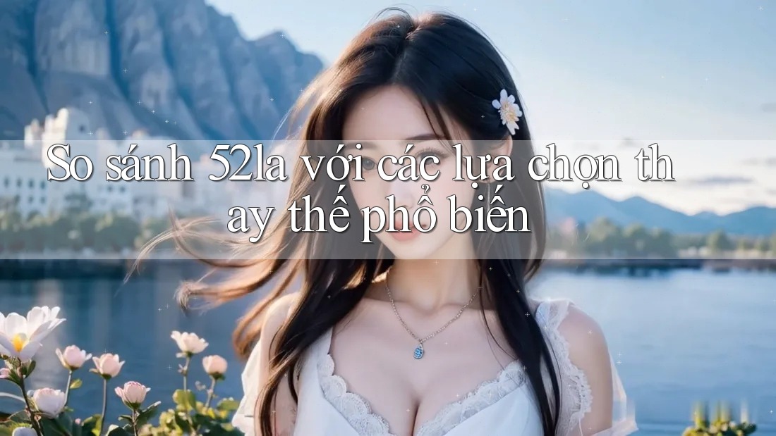 So sánh 52la với các lựa chọn thay thế phổ biến So sánh 52la với các lựa chọn thay thế phổ biến
