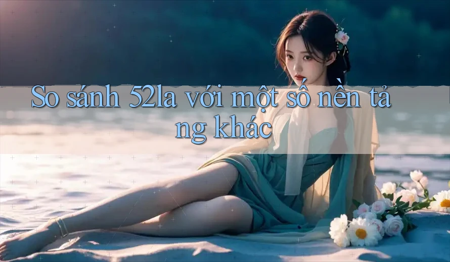 So sánh 52la với một số nền tảng khác