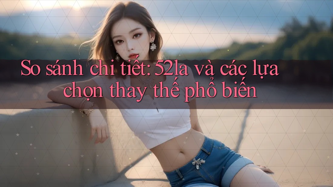 So sánh chi tiết: 52la và các lựa chọn thay thế phổ biến So sánh chi tiết: 52la và các lựa chọn thay thế phổ biến