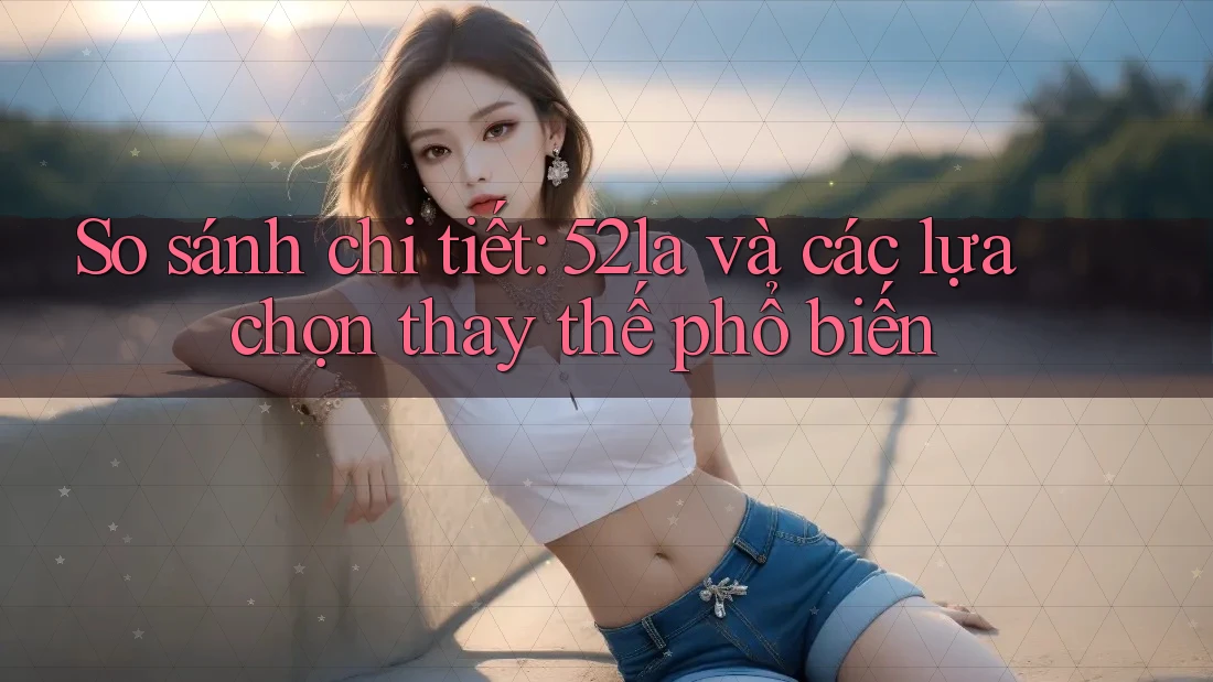 So sánh chi tiết: 52la và các lựa chọn thay thế phổ biến