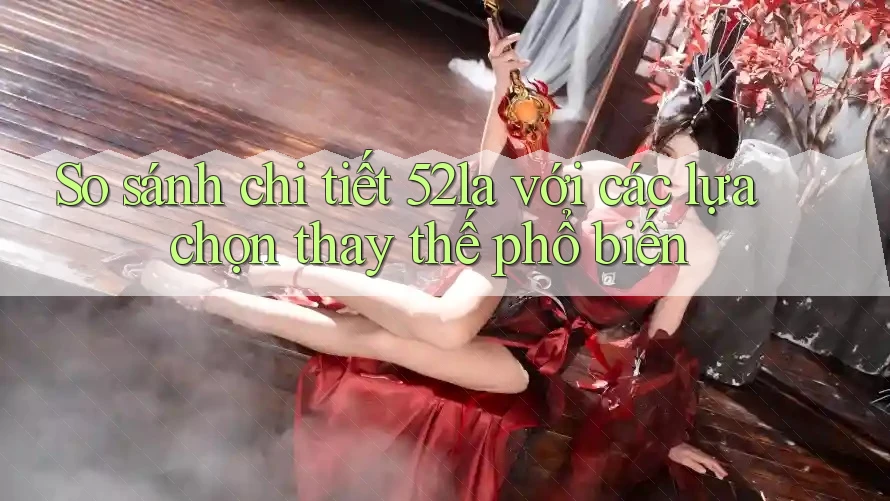So sánh chi tiết 52la với các lựa chọn thay thế phổ biến So sánh chi tiết 52la với các lựa chọn thay thế phổ biến