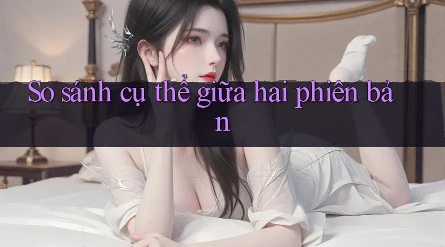 So sánh cụ thể giữa hai phiên bản So sánh cụ thể giữa hai phiên bản