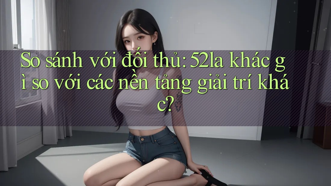 So sánh với đối thủ: 52la khác gì so với các nền tảng giải trí khác? So sánh với đối thủ: 52la khác gì so với các nền tảng giải trí khác?