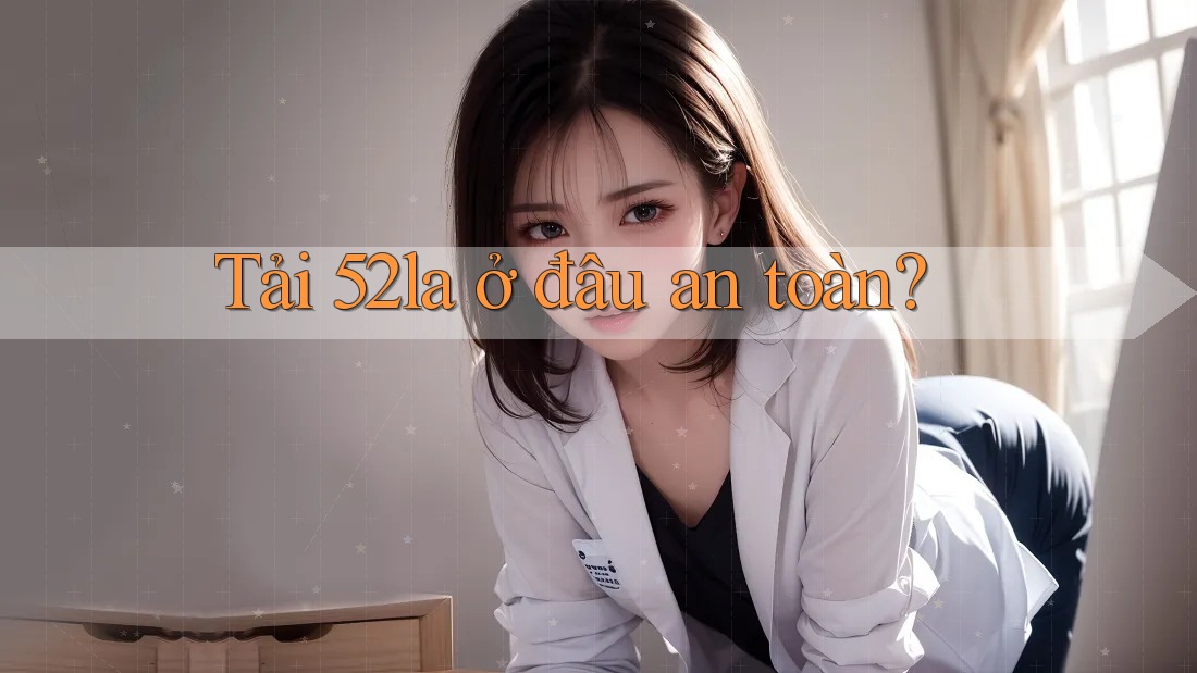 Tải 52la ở đâu an toàn?