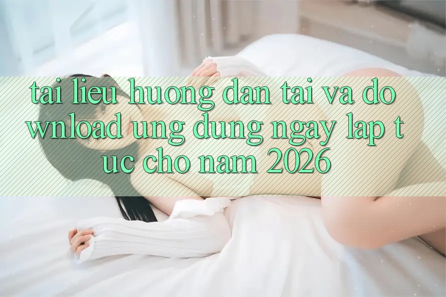 Tài liệu hướng dẫn Tải Và Download Ứng Dụng Ngay lập tức Cho Năm 2026