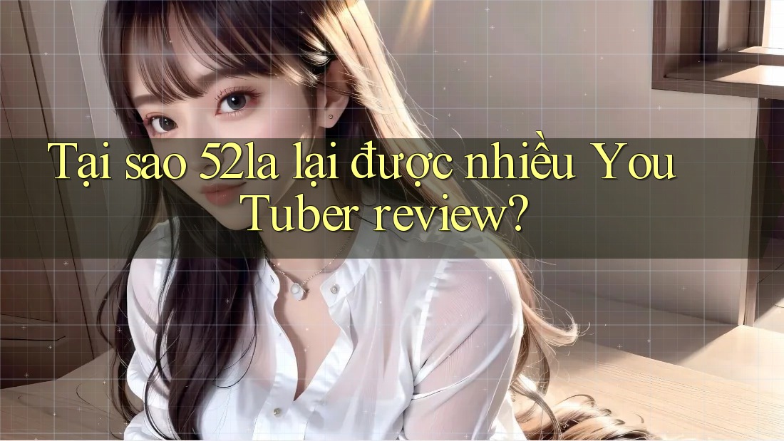 Tại sao 52la lại được nhiều YouTuber review? Tại sao 52la lại được nhiều YouTuber review?