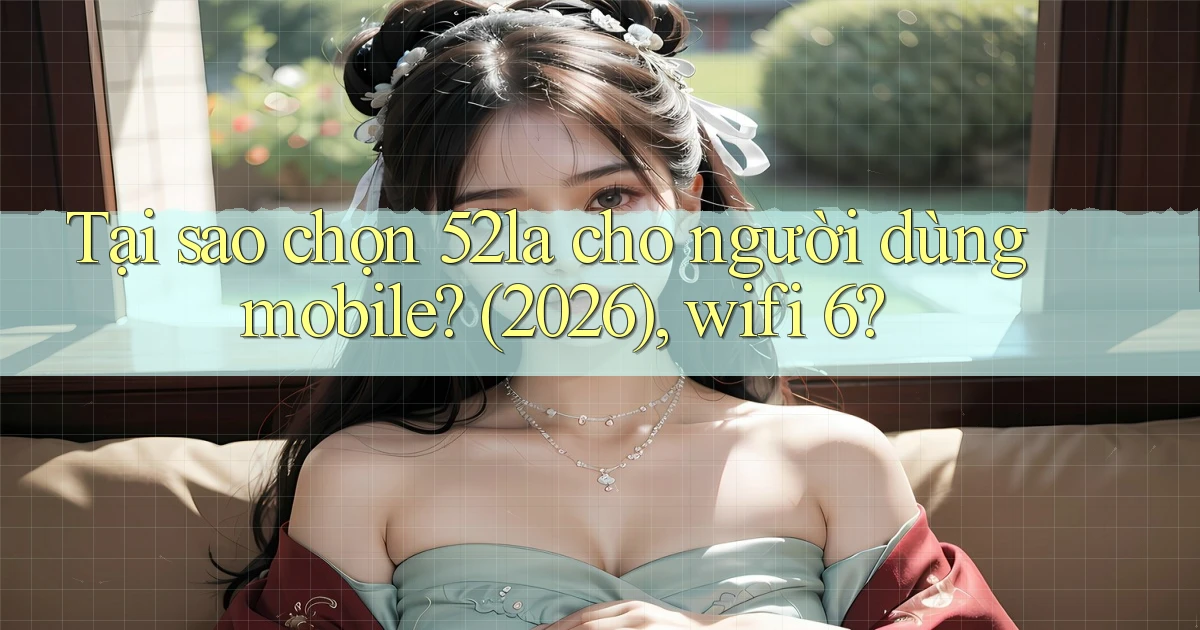 Tại sao chọn 52la cho người dùng mobile (2026), wifi 6