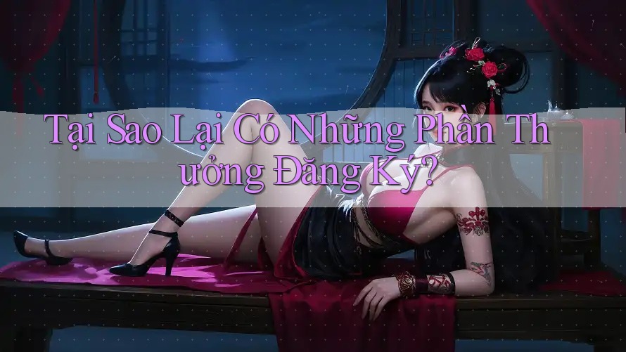 Tại Sao Lại Có Những Phần Thưởng Đăng Ký?