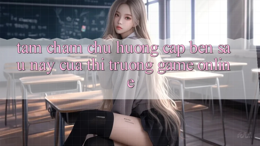 Tầm Chăm chú Hướng Cập bến Sau này Của Thị Trường Game Online Tầm Chăm chú Hướng Cập bến Sau này Của Thị Trường Game Online