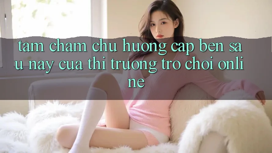 Tầm Chăm chú Hướng Cập bến Sau này Của Thị Trường Trò chơi Online