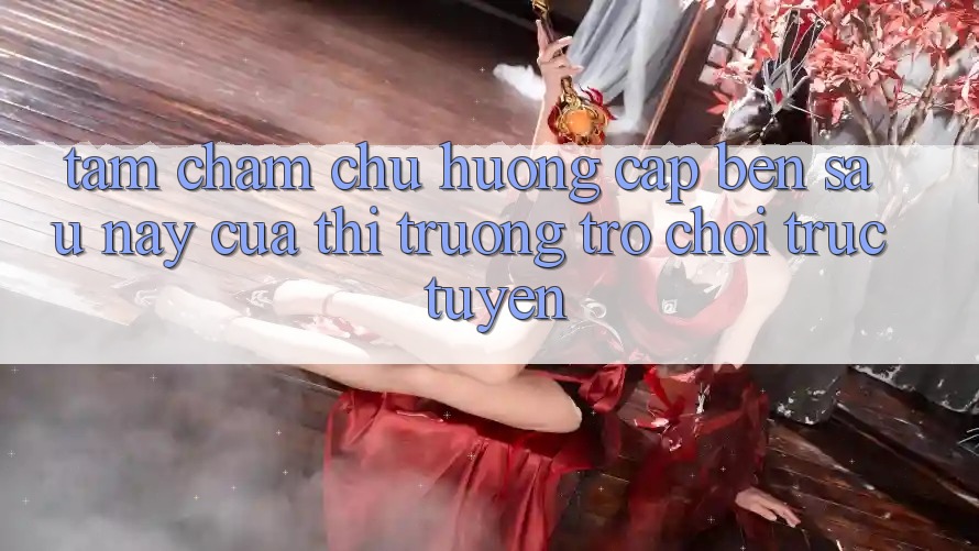 Tầm Chăm chú Hướng Cập bến Sau này Của Thị Trường Trò chơi trực tuyến Tầm Chăm chú Hướng Cập bến Sau này Của Thị Trường Trò chơi trực tuyến