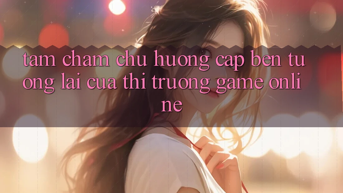 Tầm Chăm chú Hướng Cập bến Tương Lai Của Thị Trường Game Online
