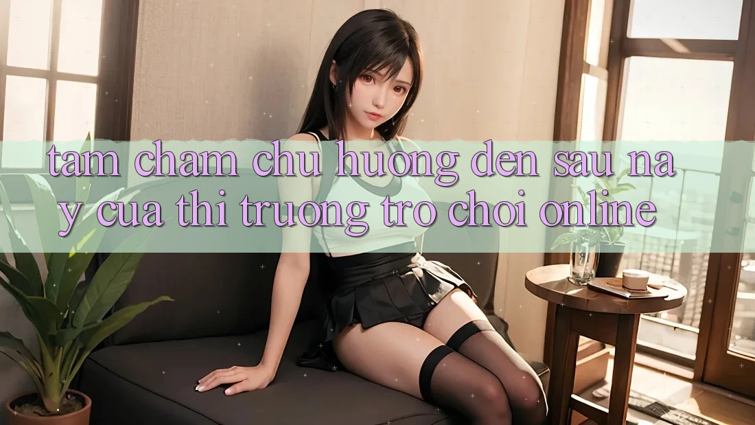 Tầm Chăm chú Hướng Đến Sau này Của Thị Trường Trò chơi Online Tầm Chăm chú Hướng Đến Sau này Của Thị Trường Trò chơi Online