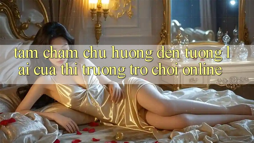 Tầm Chăm chú Hướng Đến Tương Lai Của Thị Trường Trò chơi Online