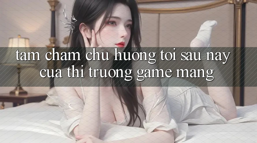 Tầm Chăm chú Hướng Tới Sau này Của Thị Trường Game mạng Tầm Chăm chú Hướng Tới Sau này Của Thị Trường Game mạng