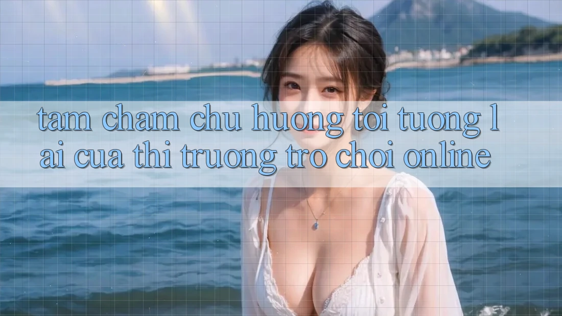 Tầm Chăm chú Hướng Tới Tương Lai Của Thị Trường Trò chơi Online Tầm Chăm chú Hướng Tới Tương Lai Của Thị Trường Trò chơi Online