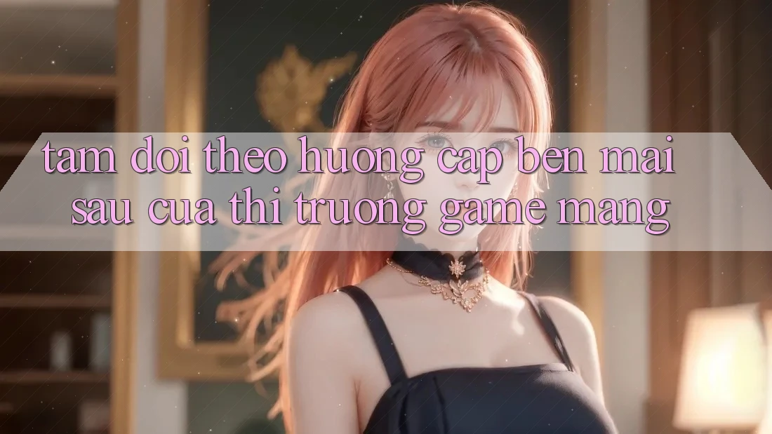 Tầm Dõi theo Hướng Cập bến Mai sau Của Thị Trường Game mạng