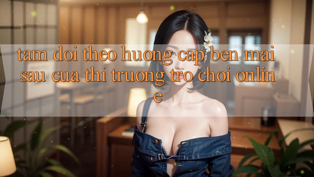Tầm Dõi theo Hướng Cập bến Mai sau Của Thị Trường Trò chơi Online Tầm Dõi theo Hướng Cập bến Mai sau Của Thị Trường Trò chơi Online