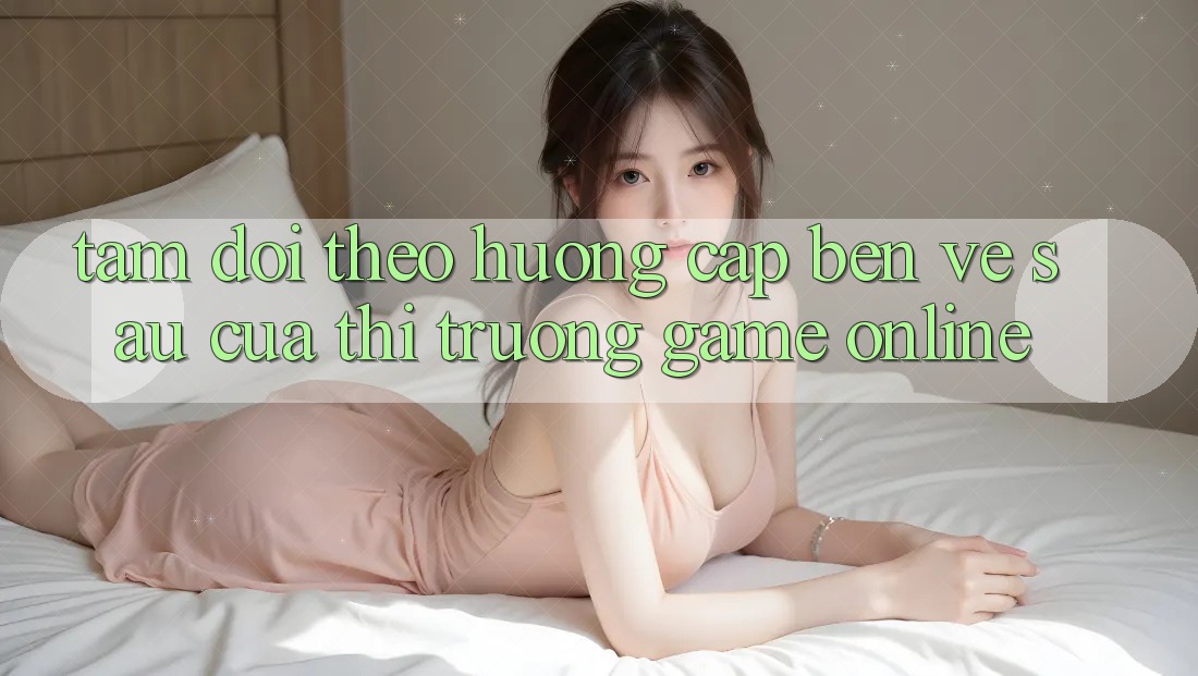 Tầm Dõi theo Hướng Cập bến Về sau Của Thị Trường Game Online Tầm Dõi theo Hướng Cập bến Về sau Của Thị Trường Game Online