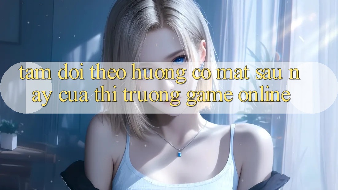 Tầm Dõi theo Hướng Có mặt Sau này Của Thị Trường Game Online Tầm Dõi theo Hướng Có mặt Sau này Của Thị Trường Game Online