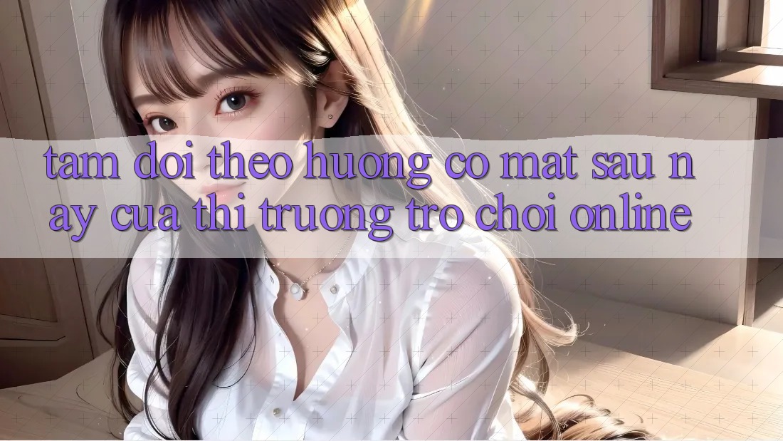 Tầm Dõi theo Hướng Có mặt Sau này Của Thị Trường Trò chơi Online