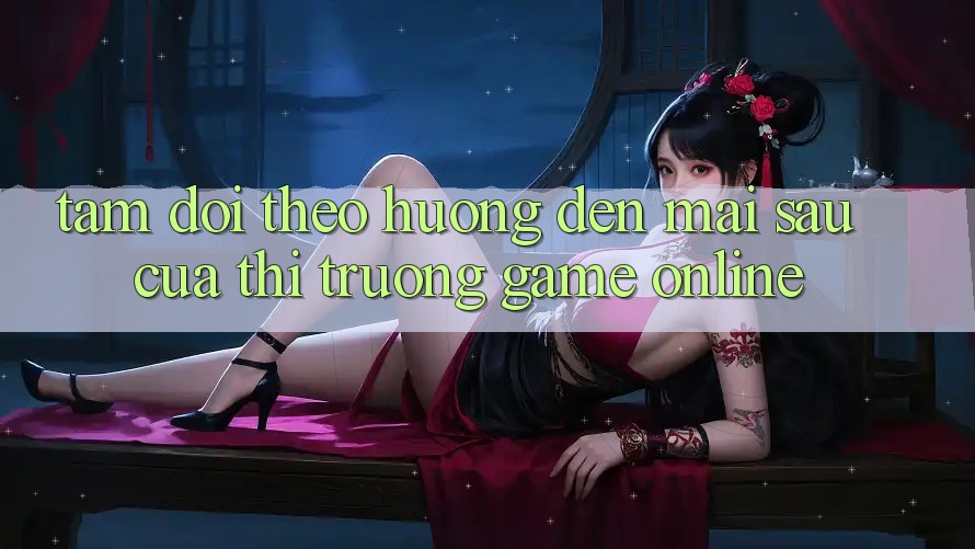 Tầm Dõi theo Hướng Đến Mai sau Của Thị Trường Game Online Tầm Dõi theo Hướng Đến Mai sau Của Thị Trường Game Online