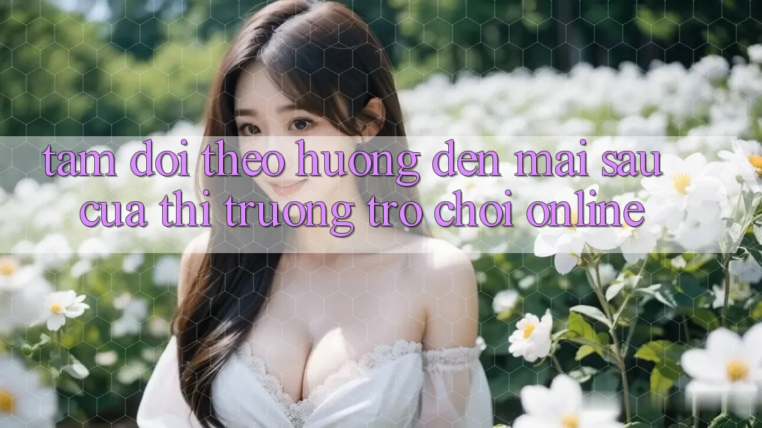 Tầm Dõi theo Hướng Đến Mai sau Của Thị Trường Trò chơi Online