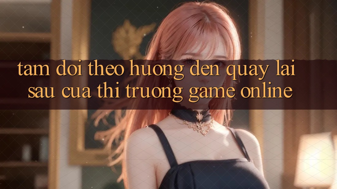 Tầm Dõi theo Hướng Đến Quay lại sau Của Thị Trường Game Online