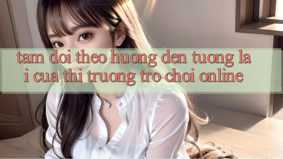 Tầm Dõi theo Hướng Đến Tương Lai Của Thị Trường Trò chơi Online