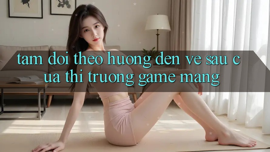 Tầm Dõi theo Hướng Đến Về sau Của Thị Trường Game mạng Tầm Dõi theo Hướng Đến Về sau Của Thị Trường Game mạng