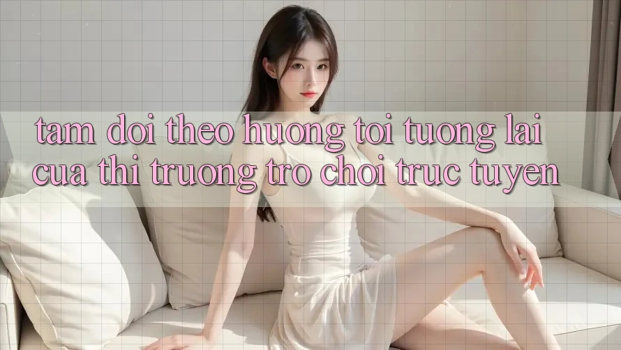 Tầm Dõi theo Hướng Tới Tương Lai Của Thị Trường Trò chơi trực tuyến Tầm Dõi theo Hướng Tới Tương Lai Của Thị Trường Trò chơi trực tuyến