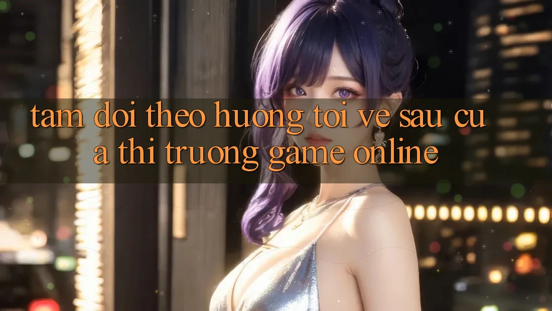 Tầm Dõi theo Hướng Tới Về sau Của Thị Trường Game Online