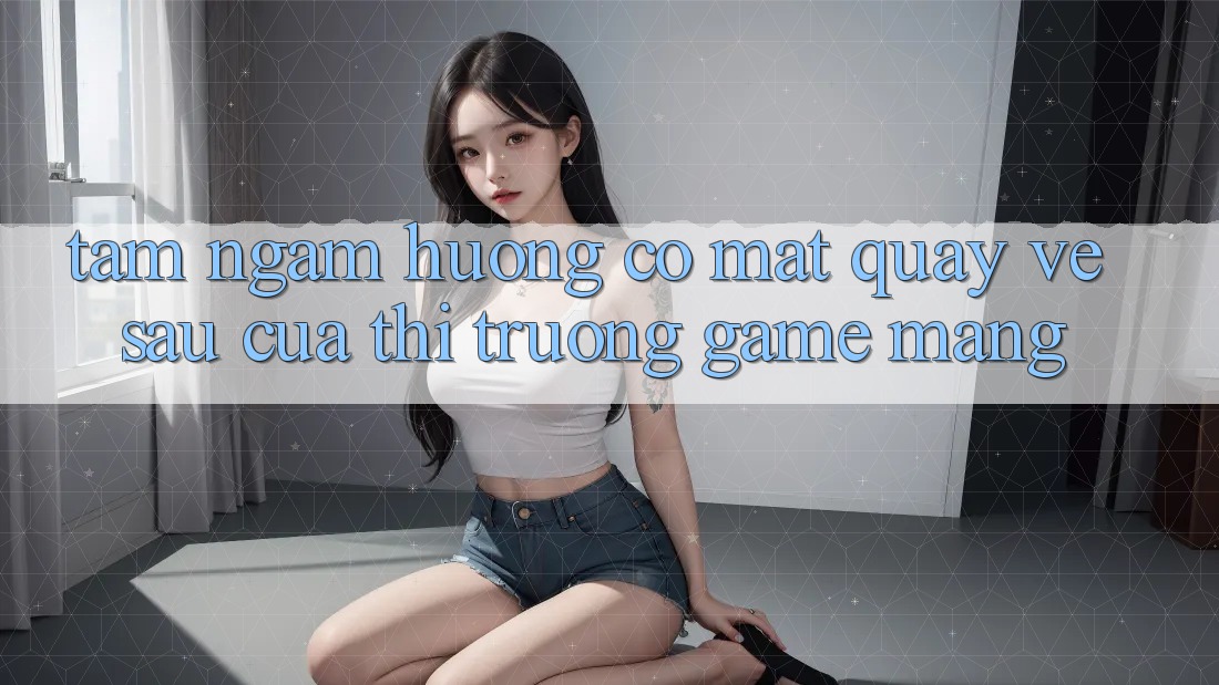 Tầm Ngắm Hướng Có mặt Quay về sau Của Thị Trường Game mạng