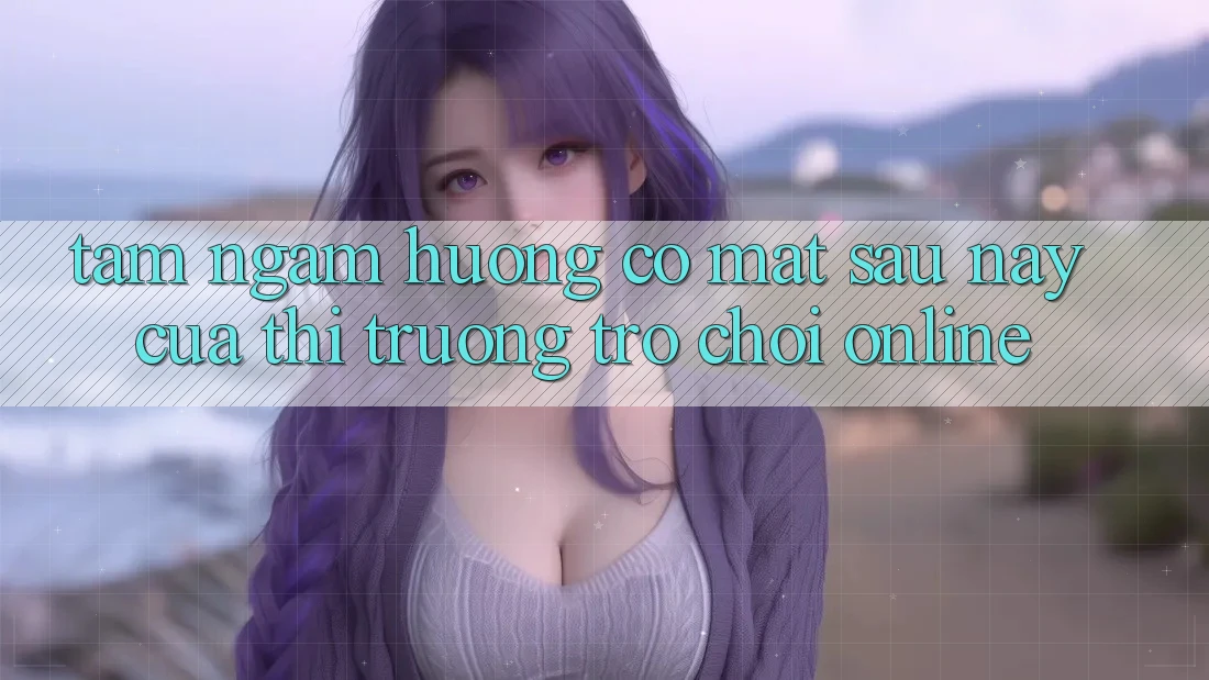 Tầm Ngắm Hướng Có mặt Sau này Của Thị Trường Trò chơi Online Tầm Ngắm Hướng Có mặt Sau này Của Thị Trường Trò chơi Online