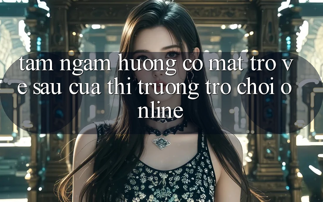 Tầm Ngắm Hướng Có mặt Trở về sau Của Thị Trường Trò chơi Online Tầm Ngắm Hướng Có mặt Trở về sau Của Thị Trường Trò chơi Online