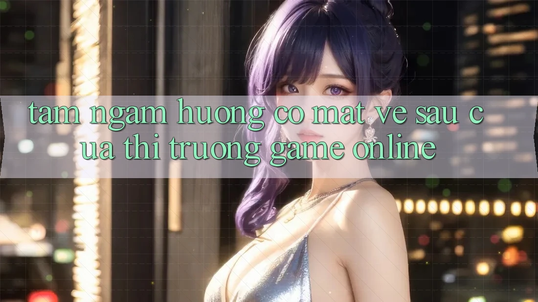 Tầm Ngắm Hướng Có mặt Về sau Của Thị Trường Game Online Tầm Ngắm Hướng Có mặt Về sau Của Thị Trường Game Online