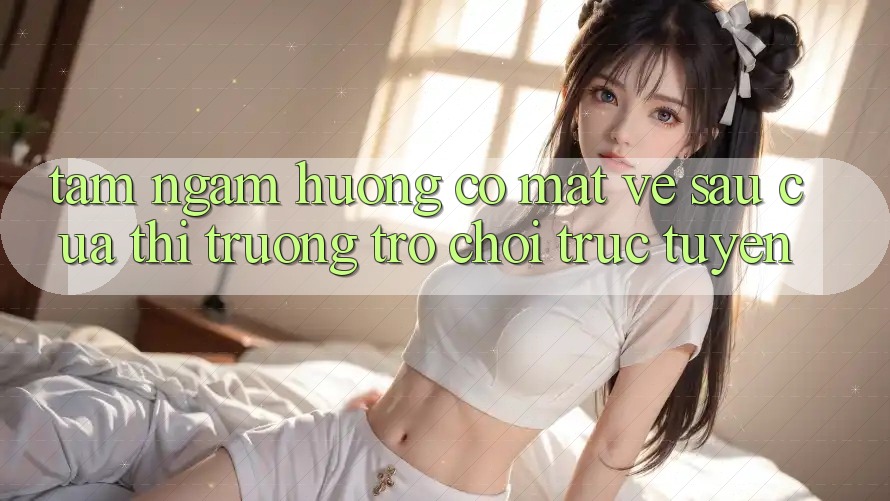 Tầm Ngắm Hướng Có mặt Về sau Của Thị Trường Trò chơi trực tuyến Tầm Ngắm Hướng Có mặt Về sau Của Thị Trường Trò chơi trực tuyến