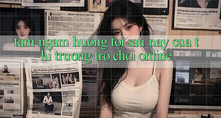 Tầm Ngắm Hướng Tới Sau này Của Thị Trường Trò chơi Online Tầm Ngắm Hướng Tới Sau này Của Thị Trường Trò chơi Online