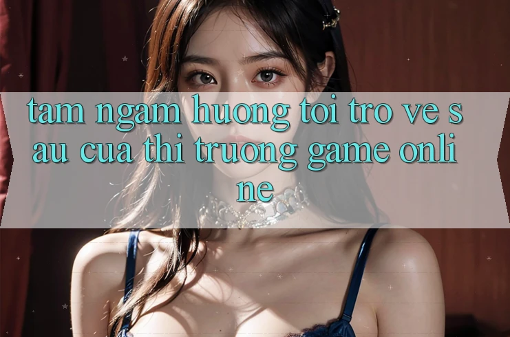 Tầm Ngắm Hướng Tới Trở về sau Của Thị Trường Game Online