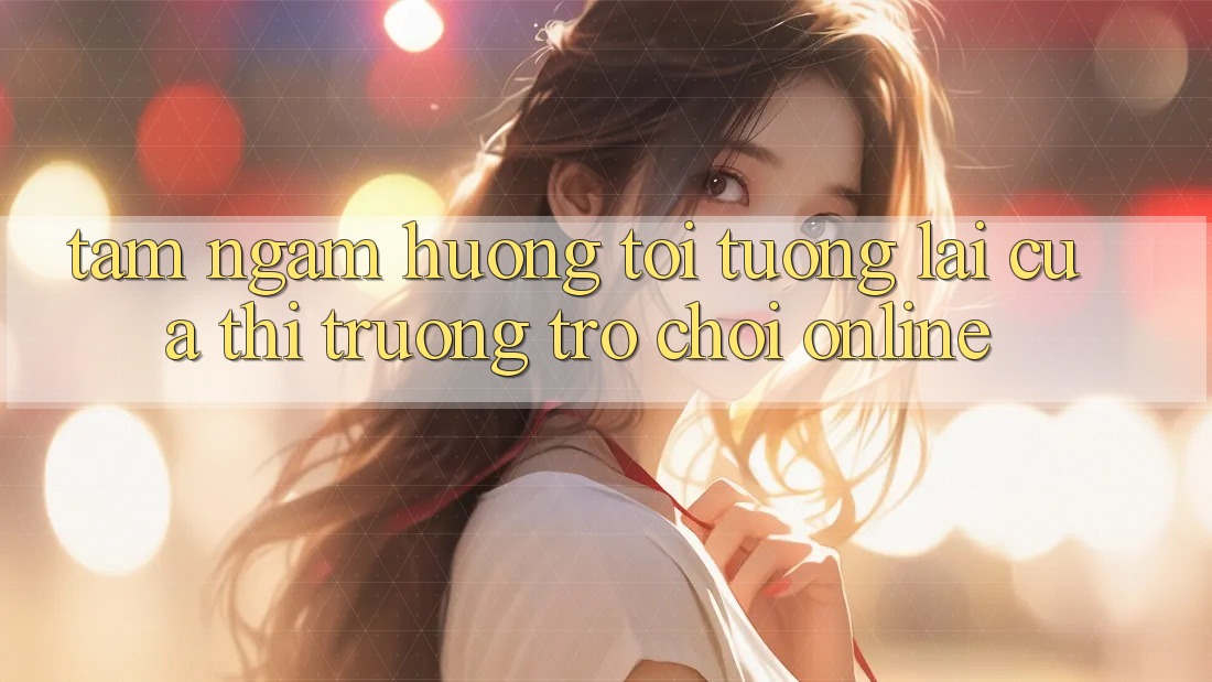 Tầm Ngắm Hướng Tới Tương Lai Của Thị Trường Trò chơi Online Tầm Ngắm Hướng Tới Tương Lai Của Thị Trường Trò chơi Online