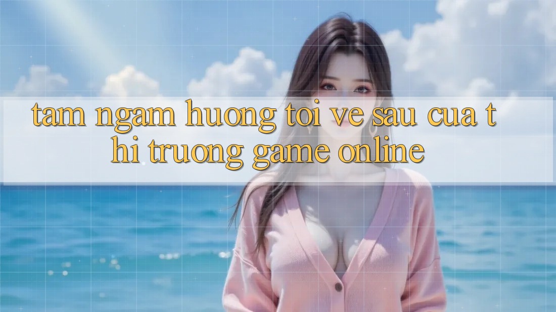 Tầm Ngắm Hướng Tới Về sau Của Thị Trường Game Online