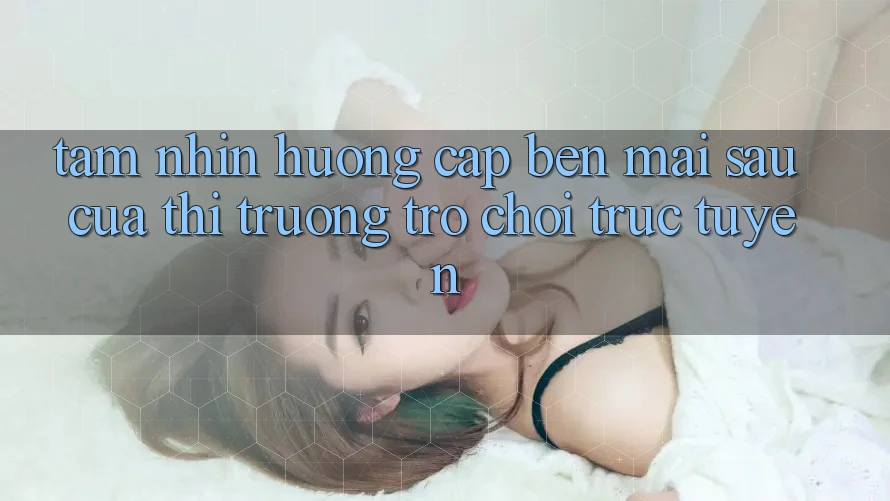 Tầm Nhìn Hướng Cập bến Mai sau Của Thị Trường Trò chơi trực tuyến