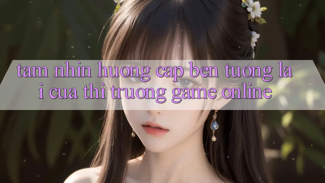 Tầm Nhìn Hướng Cập bến Tương lai Của Thị Trường Game Online