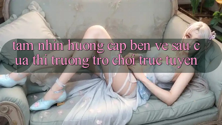 Tầm Nhìn Hướng Cập bến Về sau Của Thị Trường Trò chơi trực tuyến