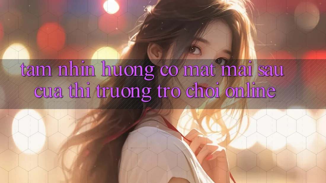 Tầm Nhìn Hướng Có mặt Mai sau Của Thị Trường Trò chơi Online