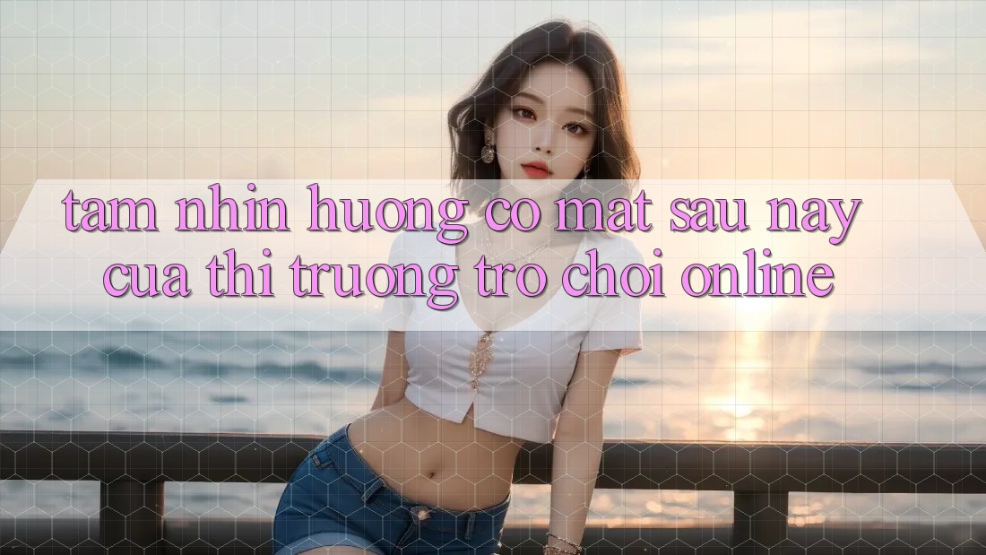 Tầm Nhìn Hướng Có mặt Sau này Của Thị Trường Trò chơi Online Tầm Nhìn Hướng Có mặt Sau này Của Thị Trường Trò chơi Online