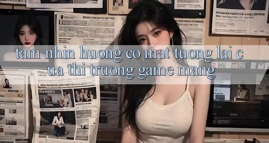 Tầm Nhìn Hướng Có mặt Tương Lai Của Thị Trường Game mạng