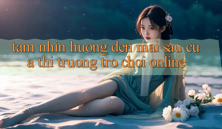 Tầm Nhìn Hướng Đến Mai sau Của Thị Trường Trò chơi Online