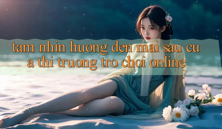Tầm Nhìn Hướng Đến Mai sau Của Thị Trường Trò chơi Online