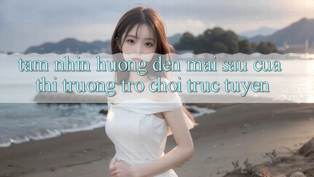 Tầm Nhìn Hướng Đến Mai sau Của Thị Trường Trò chơi trực tuyến Tầm Nhìn Hướng Đến Mai sau Của Thị Trường Trò chơi trực tuyến